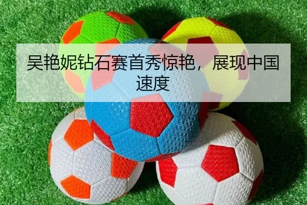 吴艳妮钻石赛首秀惊艳，展现中国速度