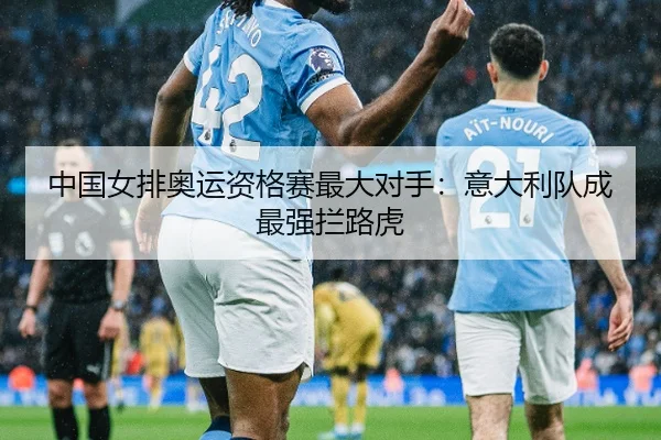 中国女排奥运资格赛最大对手：意大利队成最强拦路虎